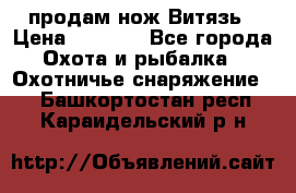 продам нож Витязь › Цена ­ 3 600 - Все города Охота и рыбалка » Охотничье снаряжение   . Башкортостан респ.,Караидельский р-н